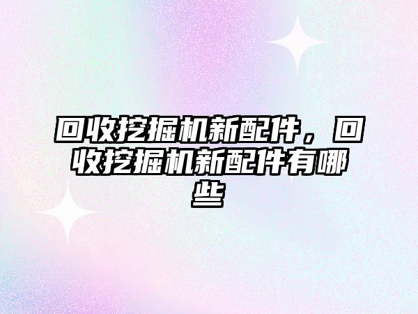 回收挖掘機新配件，回收挖掘機新配件有哪些