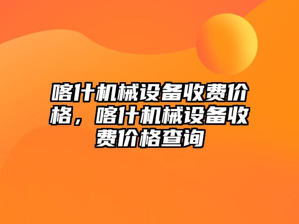 喀什機械設(shè)備收費價格，喀什機械設(shè)備收費價格查詢