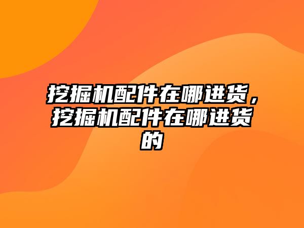 挖掘機配件在哪進貨，挖掘機配件在哪進貨的