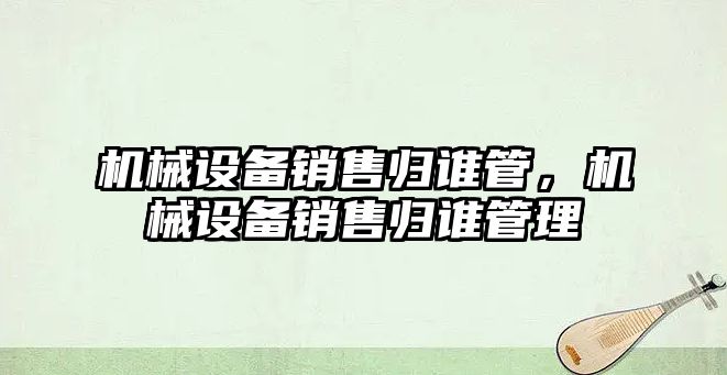 機械設(shè)備銷售歸誰管，機械設(shè)備銷售歸誰管理