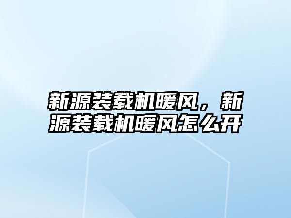 新源裝載機暖風，新源裝載機暖風怎么開