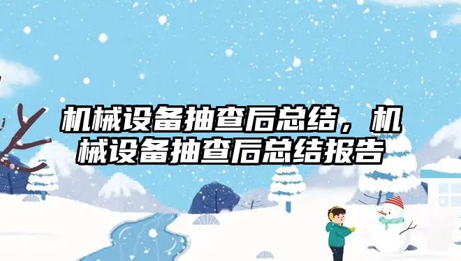 機械設(shè)備抽查后總結(jié)，機械設(shè)備抽查后總結(jié)報告