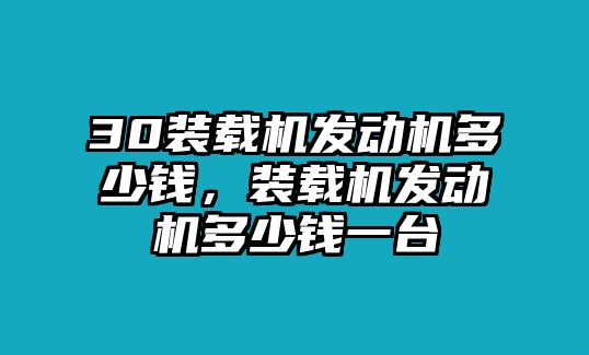 30裝載機發(fā)動機多少錢，裝載機發(fā)動機多少錢一臺