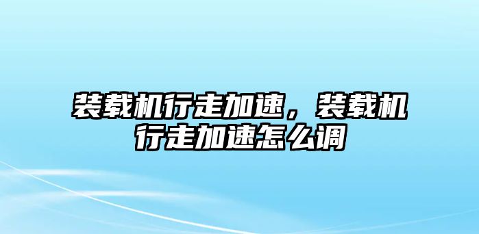 裝載機(jī)行走加速，裝載機(jī)行走加速怎么調(diào)