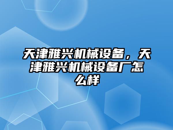 天津雅興機(jī)械設(shè)備，天津雅興機(jī)械設(shè)備廠怎么樣