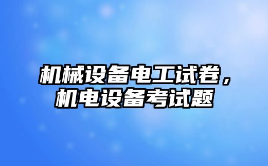 機械設(shè)備電工試卷，機電設(shè)備考試題