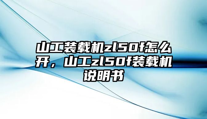 山工裝載機(jī)zl50f怎么開，山工zl50f裝載機(jī)說明書