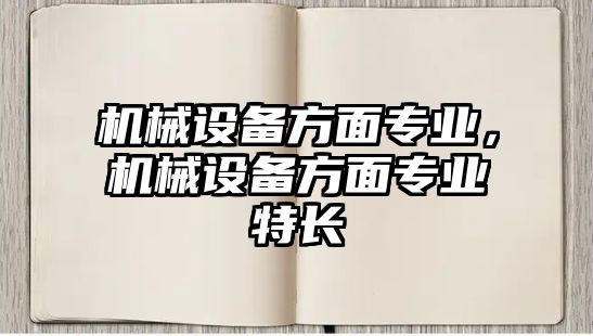 機(jī)械設(shè)備方面專業(yè)，機(jī)械設(shè)備方面專業(yè)特長(zhǎng)