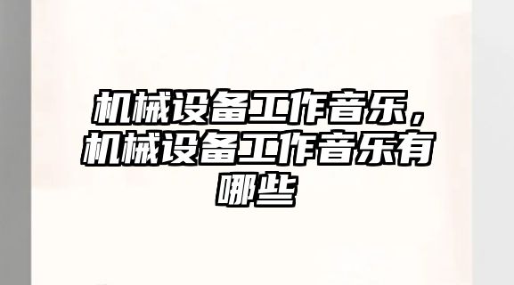 機(jī)械設(shè)備工作音樂(lè)，機(jī)械設(shè)備工作音樂(lè)有哪些