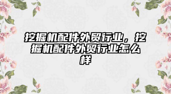 挖掘機(jī)配件外貿(mào)行業(yè)，挖掘機(jī)配件外貿(mào)行業(yè)怎么樣