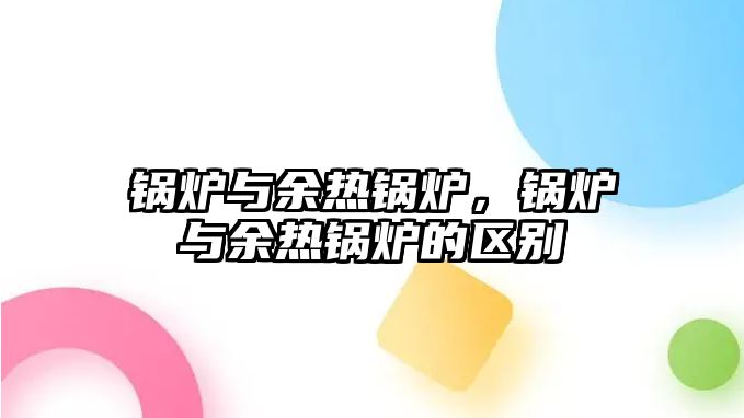 鍋爐與余熱鍋爐，鍋爐與余熱鍋爐的區(qū)別