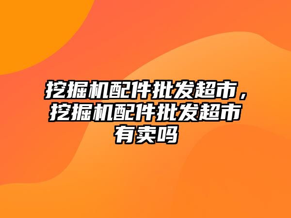 挖掘機配件批發(fā)超市，挖掘機配件批發(fā)超市有賣嗎