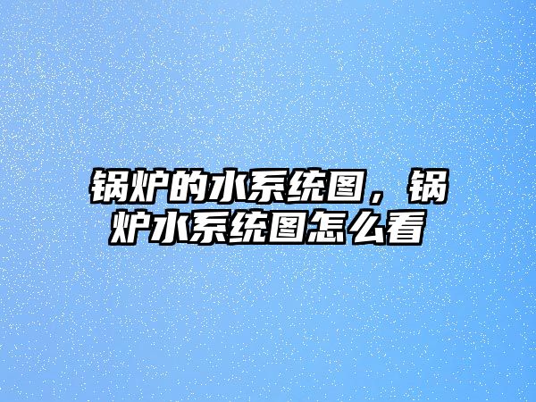 鍋爐的水系統(tǒng)圖，鍋爐水系統(tǒng)圖怎么看