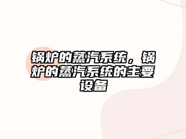 鍋爐的蒸汽系統(tǒng)，鍋爐的蒸汽系統(tǒng)的主要設備