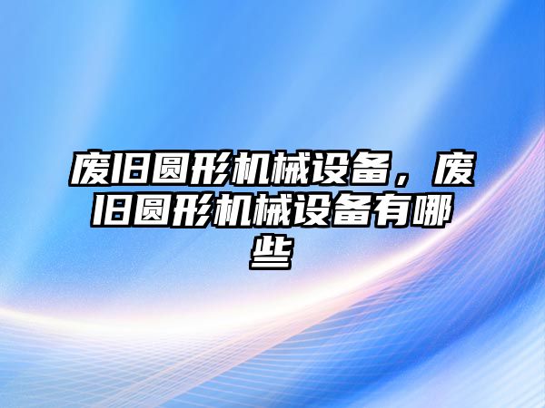 廢舊圓形機械設備，廢舊圓形機械設備有哪些