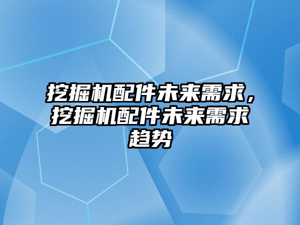 挖掘機(jī)配件未來需求，挖掘機(jī)配件未來需求趨勢