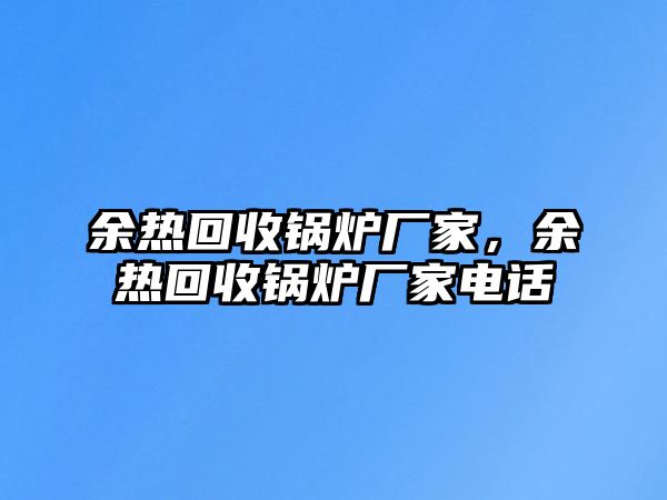 余熱回收鍋爐廠家，余熱回收鍋爐廠家電話