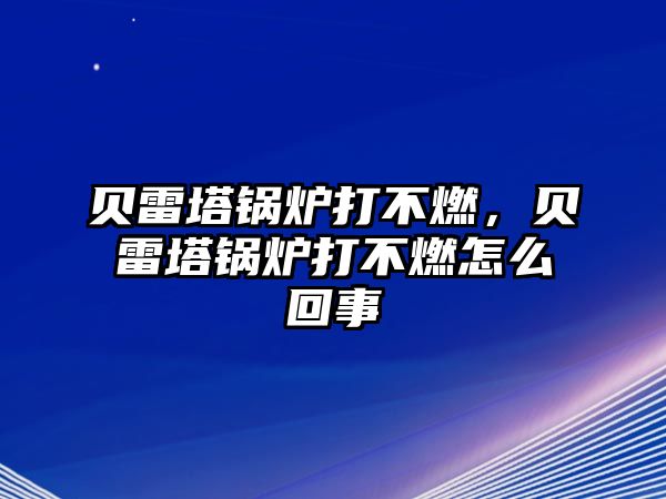 貝雷塔鍋爐打不燃，貝雷塔鍋爐打不燃怎么回事