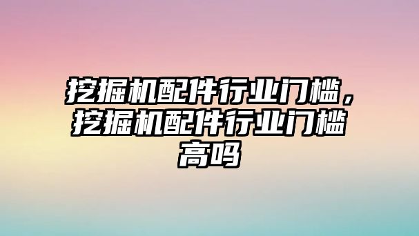 挖掘機(jī)配件行業(yè)門檻，挖掘機(jī)配件行業(yè)門檻高嗎