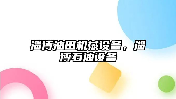 淄博油田機(jī)械設(shè)備，淄博石油設(shè)備