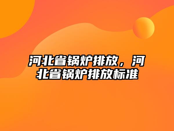 河北省鍋爐排放，河北省鍋爐排放標(biāo)準(zhǔn)