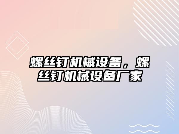 螺絲釘機械設備，螺絲釘機械設備廠家