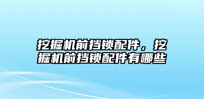 挖掘機前擋鎖配件，挖掘機前擋鎖配件有哪些