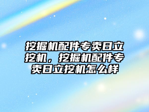 挖掘機配件專賣日立挖機，挖掘機配件專賣日立挖機怎么樣