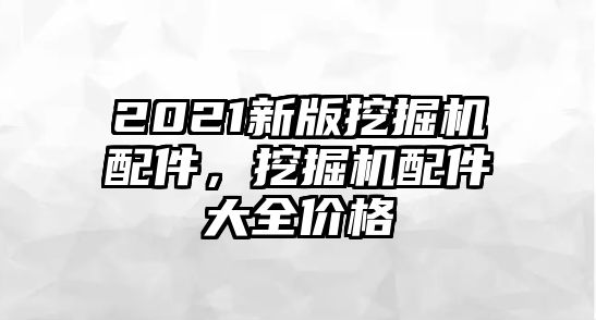 2021新版挖掘機(jī)配件，挖掘機(jī)配件大全價格