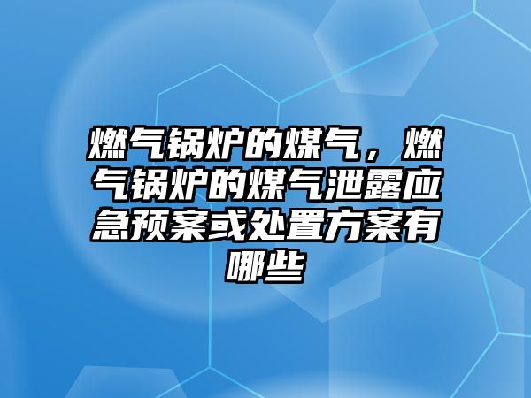 燃?xì)忮仩t的煤氣，燃?xì)忮仩t的煤氣泄露應(yīng)急預(yù)案或處置方案有哪些