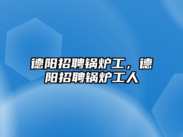 德陽(yáng)招聘鍋爐工，德陽(yáng)招聘鍋爐工人