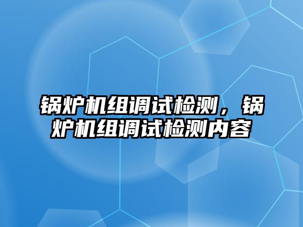 鍋爐機(jī)組調(diào)試檢測，鍋爐機(jī)組調(diào)試檢測內(nèi)容