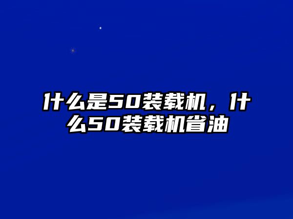 什么是50裝載機，什么50裝載機省油