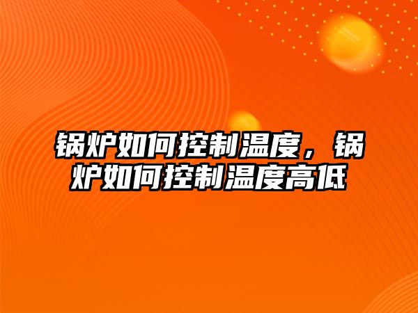 鍋爐如何控制溫度，鍋爐如何控制溫度高低