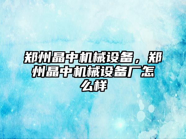 鄭州晶中機(jī)械設(shè)備，鄭州晶中機(jī)械設(shè)備廠怎么樣