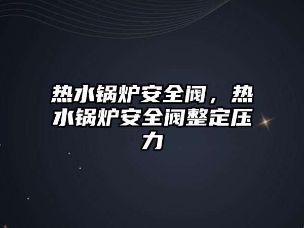 熱水鍋爐安全閥，熱水鍋爐安全閥整定壓力