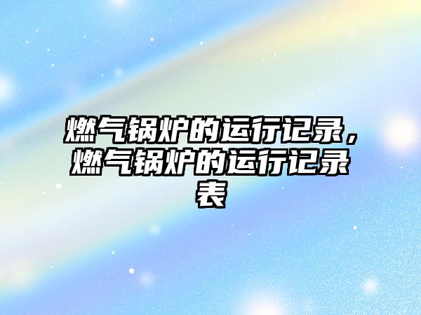 燃?xì)忮仩t的運(yùn)行記錄，燃?xì)忮仩t的運(yùn)行記錄表