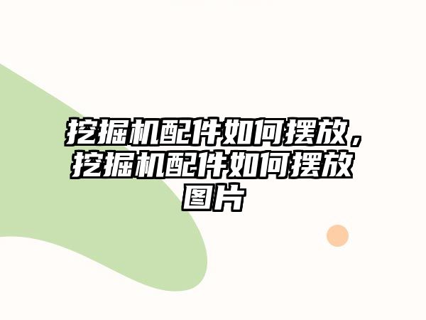 挖掘機配件如何擺放，挖掘機配件如何擺放圖片