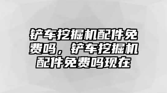 鏟車挖掘機配件免費嗎，鏟車挖掘機配件免費嗎現(xiàn)在