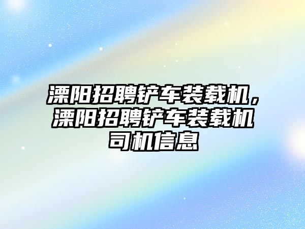 溧陽招聘鏟車裝載機，溧陽招聘鏟車裝載機司機信息