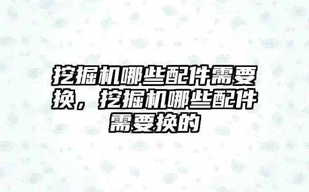 挖掘機哪些配件需要換，挖掘機哪些配件需要換的