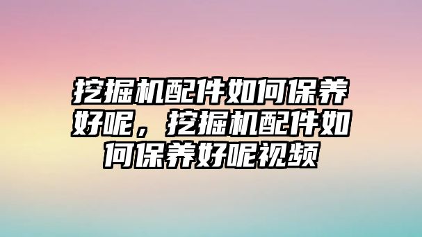 挖掘機(jī)配件如何保養(yǎng)好呢，挖掘機(jī)配件如何保養(yǎng)好呢視頻