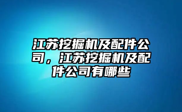 江蘇挖掘機及配件公司，江蘇挖掘機及配件公司有哪些