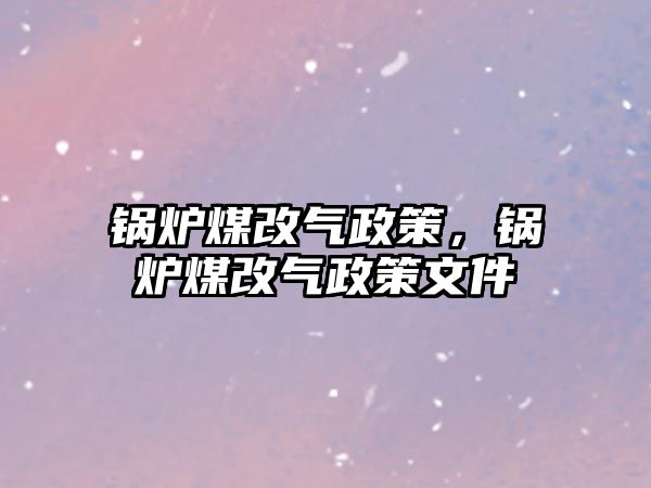 鍋爐煤改氣政策，鍋爐煤改氣政策文件