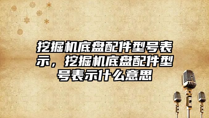 挖掘機底盤配件型號表示，挖掘機底盤配件型號表示什么意思