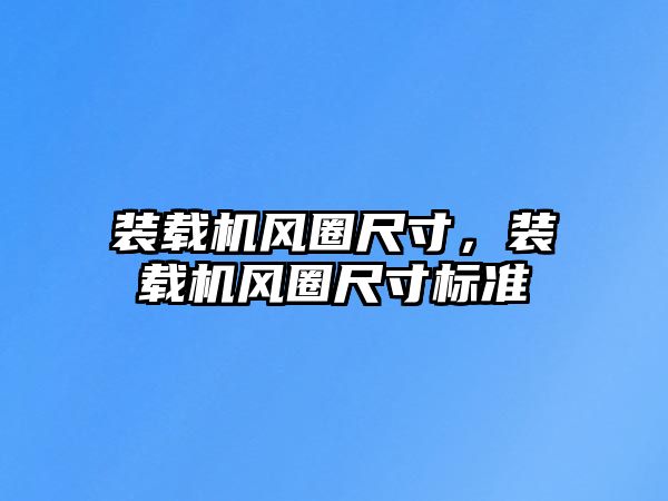 裝載機風(fēng)圈尺寸，裝載機風(fēng)圈尺寸標準