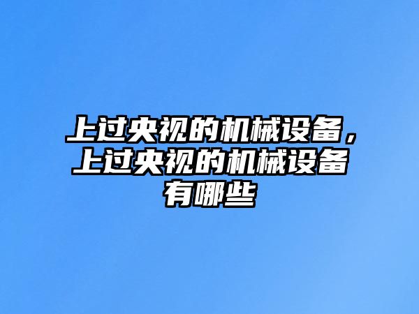 上過央視的機(jī)械設(shè)備，上過央視的機(jī)械設(shè)備有哪些