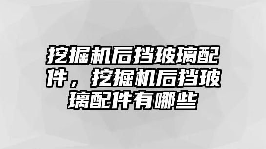 挖掘機(jī)后擋玻璃配件，挖掘機(jī)后擋玻璃配件有哪些