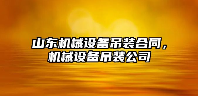 山東機械設備吊裝合同，機械設備吊裝公司