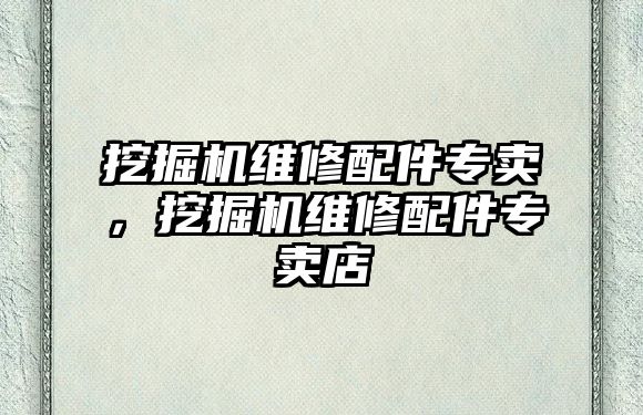 挖掘機維修配件專賣，挖掘機維修配件專賣店